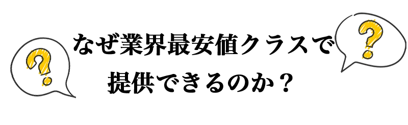なぜ業界最安値クラスで提供できるのか？