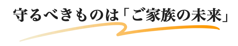 守るべきものは「ご家族の未来」