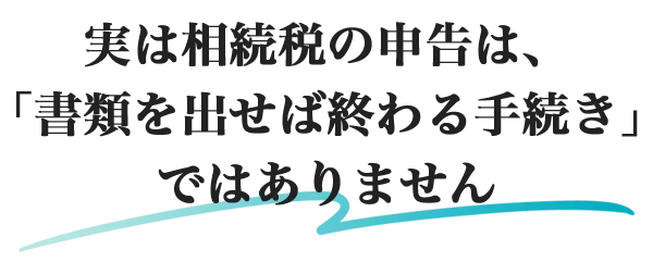 実は相続税の申告は、「書類を出せば終わる手続き」ではありません。